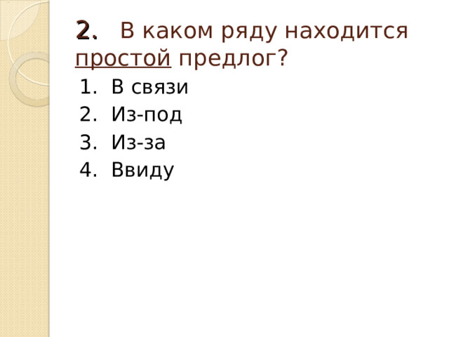 2.  В каком ряду находится простой предлог? 1. В связи 2. Из-под 3. Из-за 4. Ввиду 