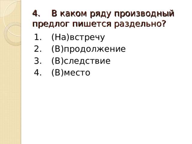 4.  В каком ряду производный предлог пишется раздельно? 1.  (На)встречу 2.  (В)продолжение 3.  (В)следствие 4.  (В)место 