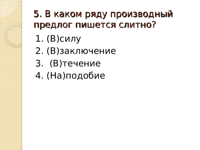 5. В каком ряду производный предлог пишется слитно? 1. (В)силу 2. (В)заключение 3. (В)течение 4. (На)подобие 