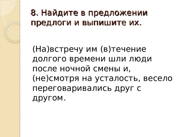 8. Найдите в предложении предлоги и выпишите их. (На)встречу им (в)течение долгого времени шли люди после ночной смены и, (не)смотря на усталость, весело переговаривались друг с другом. 