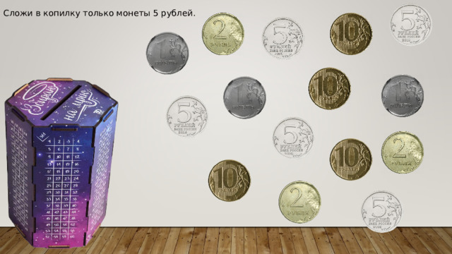 Сложи в копилку только монеты 5 рублей . 