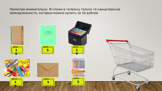 Посмотри внимательно. И сложи в тележку только те канцелярские принадлежности, которые можно купить за 10 рублей. 10 5 10 5 10 5 