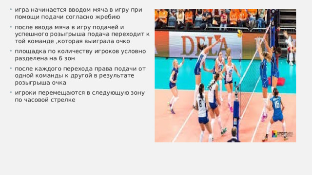 игра начинается вводом мяча в игру при помощи подачи согласно жребию после ввода мяча в игру подачей и успешного розыгрыша подача переходит к той команде ,которая выиграла очко  площадка по количеству игроков условно разделена на 6 зон после каждого перехода права подачи от одной команды к другой в результате розыгрыша очка игроки перемещаются в следующую зону по часовой стрелке  