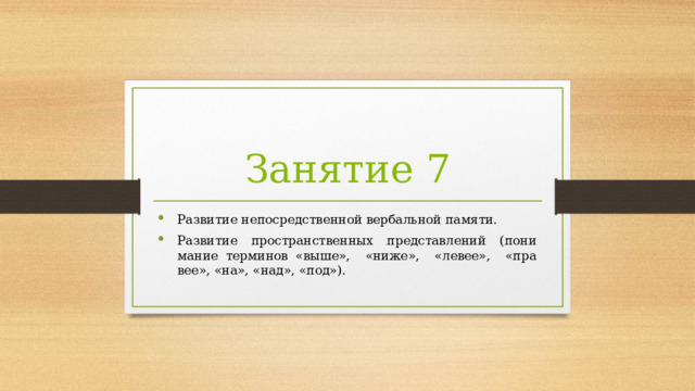 Занятие 7 Развитие непосредственной вербальной памяти. Развитие пространственных представлений (пони­мание терминов «выше», «ниже», «левее», «пра­вее», «на», «над», «под»). 