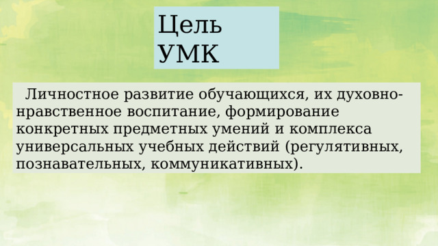 Цель УМК  Личностное развитие обучающихся, их духовно-нравственное воспитание, формирование конкретных предметных умений и комплекса универсальных учебных действий (регулятивных, познавательных, коммуникативных).  