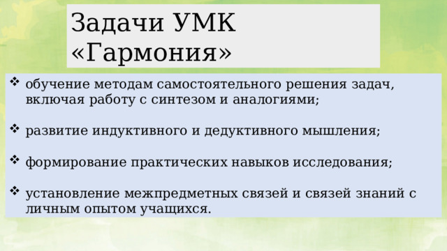 Задачи УМК «Гармония» обучение методам самостоятельного решения задач, включая работу с синтезом и аналогиями; развитие индуктивного и дедуктивного мышления; формирование практических навыков исследования; установление межпредметных связей и связей знаний с личным опытом учащихся.  