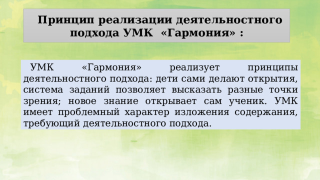 Принцип реализации деятельностного подхода УМК  «Гармония» : УМК «Гармония» реализует принципы деятельностного подхода: дети сами делают открытия, система заданий позволяет высказать разные точки зрения; новое знание открывает сам ученик. УМК имеет проблемный характер изложения содержания, требующий деятельностного подхода. 