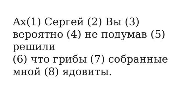Ах(1) Сергей (2) Вы (3) вероятно (4) не подумав (5) решили (6) что грибы (7) собранные мной (8) ядовиты. 