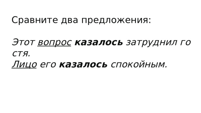 Сравните два предложения:  Этот  вопрос   казалось  затруднил гостя. Лицо  его  казалось  спокойным. 