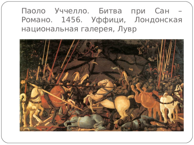 Паоло Уччелло. Битва при Сан – Романо. 1456. Уффици, Лондонская национальная галерея, Лувр 