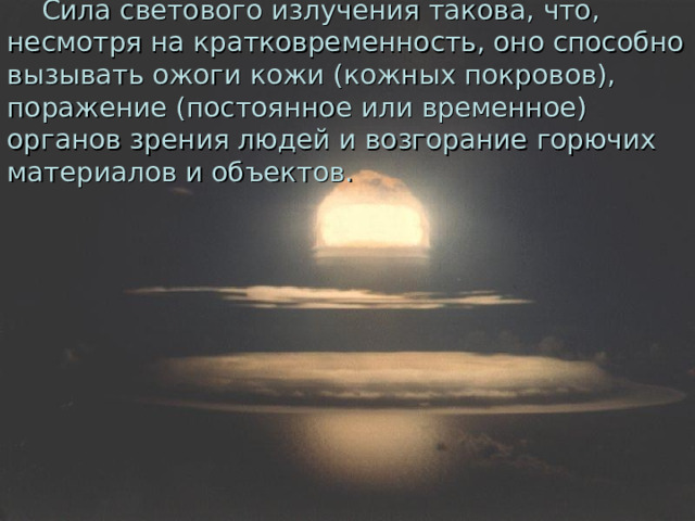  Сила светового излучения такова, что, несмотря на кратковременность, оно способно вызывать ожоги кожи (кожных покровов), поражение (постоянное или временное) органов зрения людей и возгорание горючих материалов и объектов. 