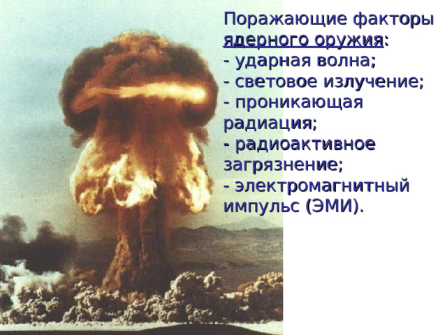 Поражающие факторы ядерного оружия :  - ударная волна;  - световое излучение;  - проникающая радиация;  - радиоактивное загрязнение;  - электромагнитный импульс (ЭМИ). 