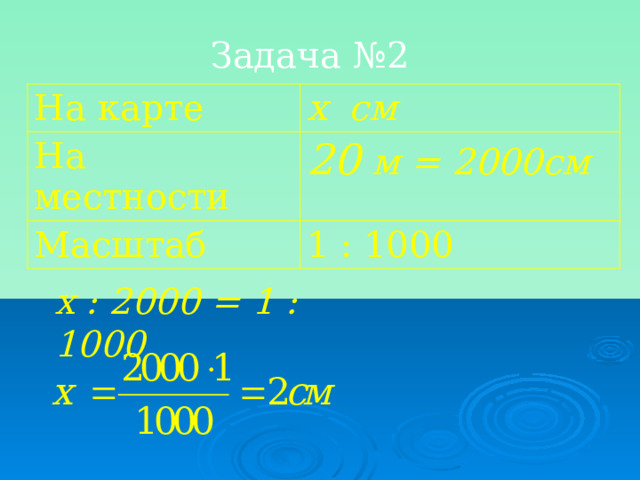 Задача №2 На карте х см На местности 20 м = 2000см  Масштаб 1 : 1000 х : 2000 = 1 : 1000 