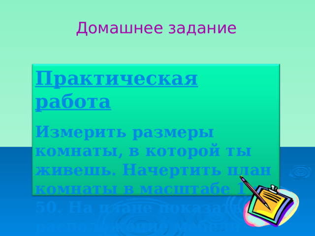 Домашнее задание Практическая работа Измерить размеры комнаты, в которой ты живешь. Начертить план комнаты в масштабе 1 : 50. На плане показать расположение мебели 