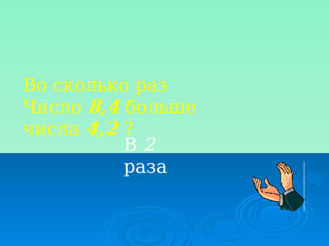 Во сколько раз Число 8,4 больше числа 4,2 ? В 2 раза 