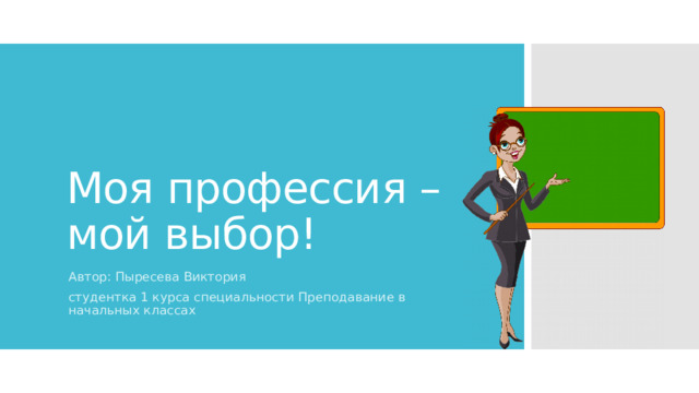 Моя профессия – мой выбор! Автор: Пыресева Виктория студентка 1 курса специальности Преподавание в начальных классах 
