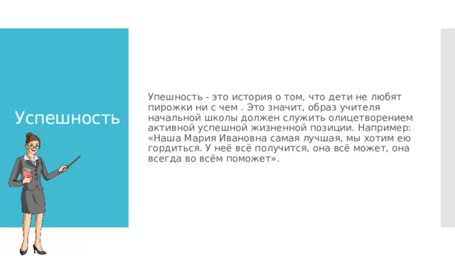 Успешность Упешность - это история о том, что дети не любят пирожки ни с чем . Это значит, образ учителя начальной школы должен служить олицетворением активной успешной жизненной позиции. Например: «Наша Мария Ивановна самая лучшая, мы хотим ею гордиться. У неё всё получится, она всё может, она всегда во всём поможет». 