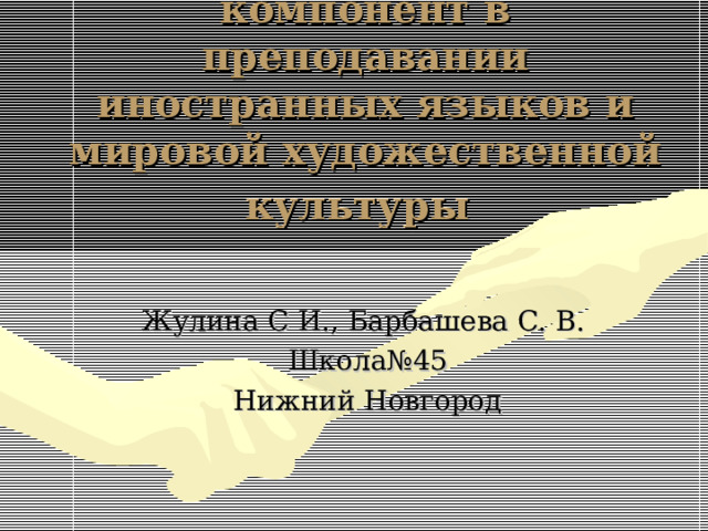 Социокультурный компонент в преподавании иностранных языков и мировой художественной культуры  Жулина С И., Барбашева С. В. Школа№45 Нижний Новгород 