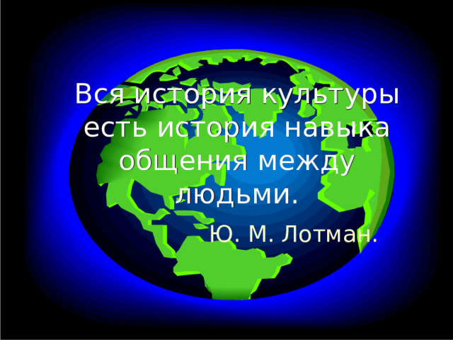 Вся история культуры есть история навыка общения между людьми. Ю. М. Лотман. 