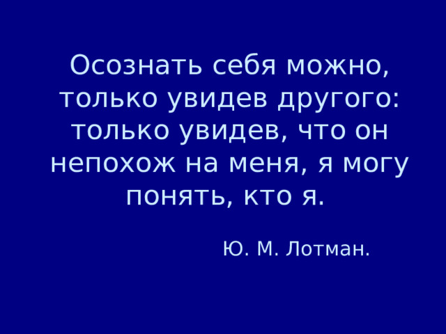 Осознать себя можно, только увидев другого: только увидев, что он непохож на меня, я могу понять, кто я.  Ю. М. Лотман. 