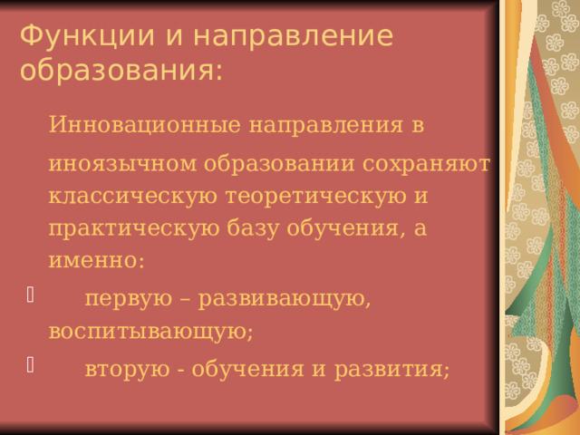 Функции и направление образования:  Инновационные направления в  иноязычном образовании сохраняют классическую теоретическую и практическую базу обучения, а именно:  первую – развивающую, воспитывающую;  вторую - обучения и развития; 