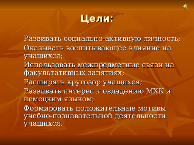 Цели: Развивать социально-активную личность; Оказывать воспитывающее влияние на учащихся; Использовать межпредметные связи на факультативных занятиях; Расширять кругозор учащихся; Развивать интерес к овладению МХК и немецким языком; Формировать положительные мотивы учебно-познавательной деятельности учащихся. 