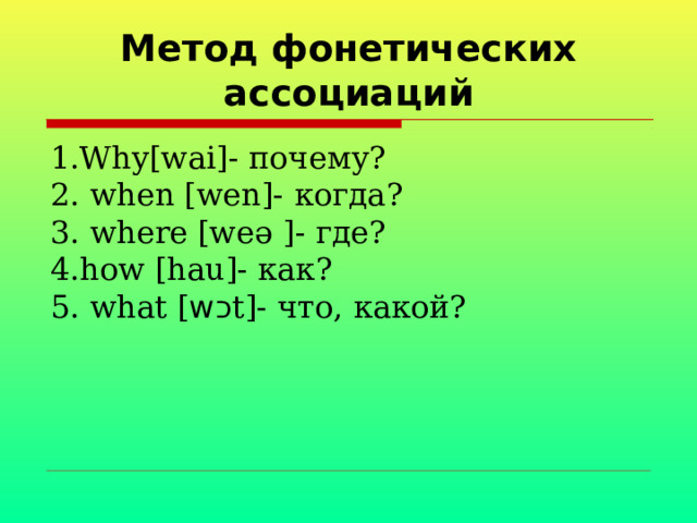 Метод фонетических ассоциаций 1.Why[wai]- почему ? 2. when [wen]- когда ? 3. where [we ә ]- где ? 4.how [hau]- как ? 5. what [ w כ t ]- что, какой? 