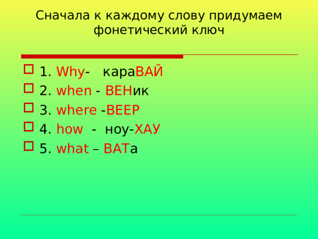 Сначала к каждому слову придумаем фонетический ключ   1. Why - кара ВАЙ 2. when - ВЕН ик 3. where - ВЕЕР 4. how  - ноу- ХАУ 5. what – ВАТ а  