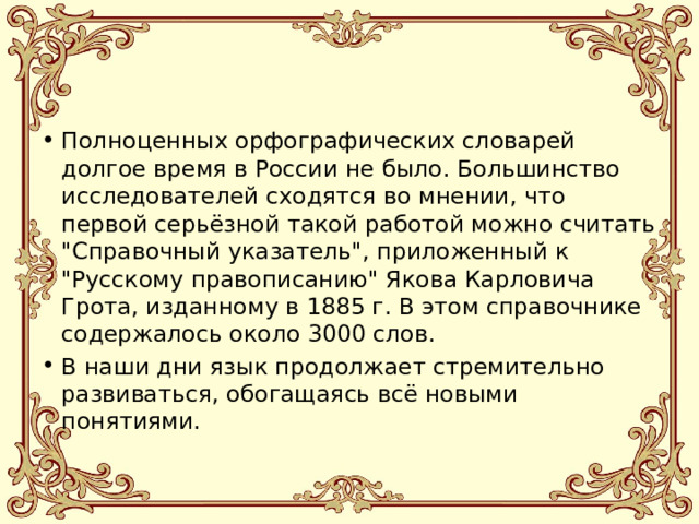 Полноценных орфографических словарей долгое время в России не было. Большинство исследователей сходятся во мнении, что первой серьёзной такой работой можно считать 