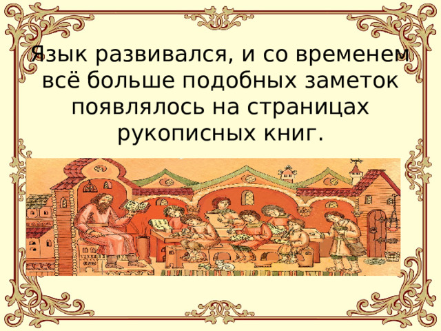 Язык развивался, и со временем всё больше подобных заметок появлялось на страницах рукописных книг. 