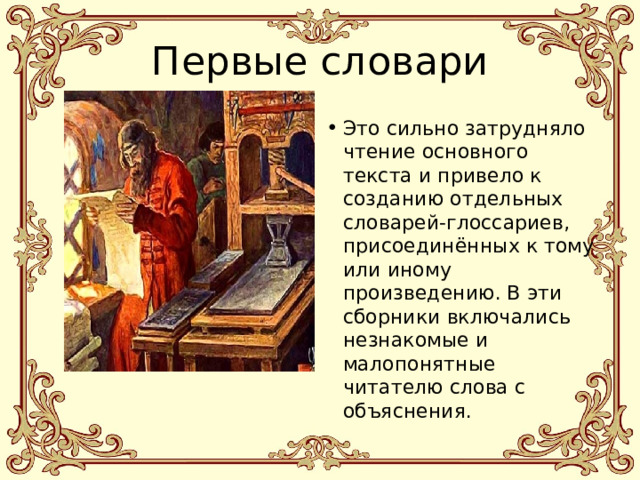 Первые словари Это сильно затрудняло чтение основного текста и привело к созданию отдельных словарей-глоссариев, присоединённых к тому или иному произведению. В эти сборники включались незнакомые и малопонятные читателю слова с объяснения. 