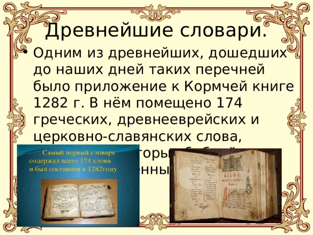 Древнейшие словари. Одним из древнейших, дошедших до наших дней таких перечней было приложение к Кормчей книге 1282 г. В нём помещено 174 греческих, древнееврейских и церковно-славянских слова, включая некоторые библейские имена собственные. 