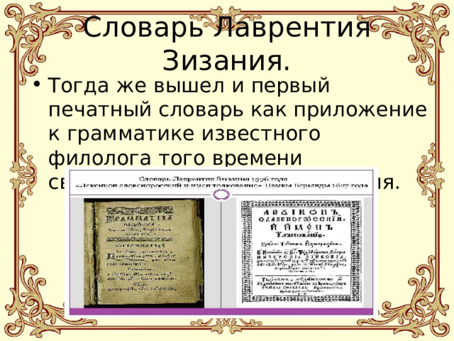 Словарь Лаврентия Зизания. Тогда же вышел и первый печатный словарь как приложение к грамматике известного филолога того времени священника Лаврентия Зизания. 