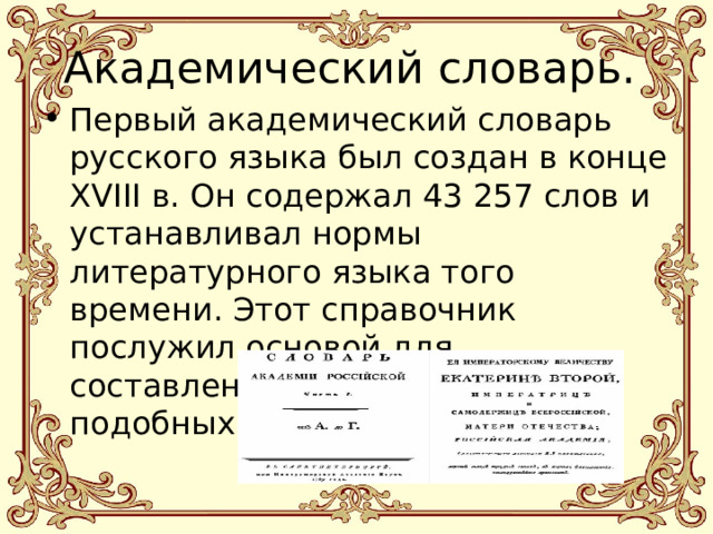 Академический словарь. Первый академический словарь русского языка был создан в конце XVIII в. Он содержал 43 257 слов и устанавливал нормы литературного языка того времени. Этот справочник послужил основой для составления последующих подобных трудов. 