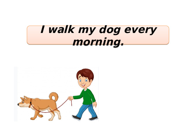 I walk my dog every morning. 