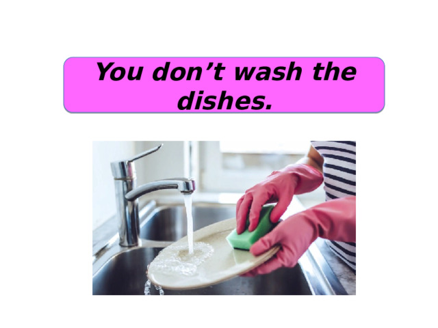 You don’t wash the dishes. 