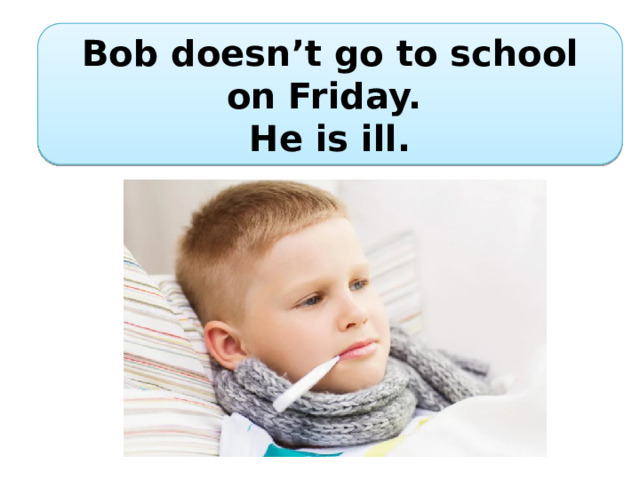 Bob doesn’t  go to school on Friday. He is ill. 