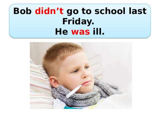 Bob didn’t go to school last Friday. He was ill. 