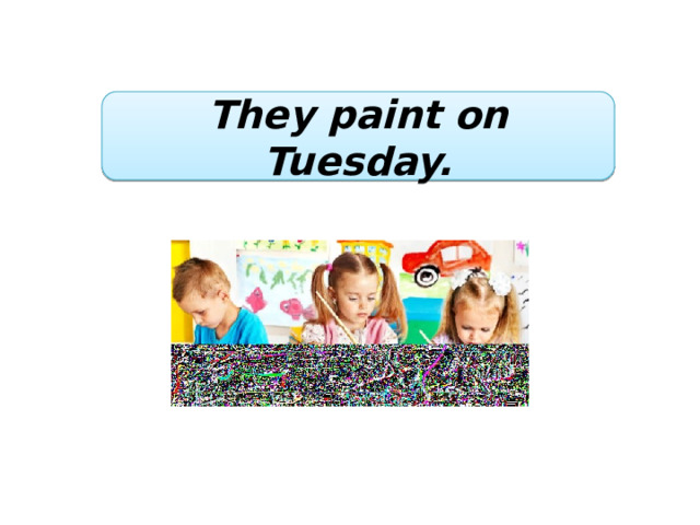 They paint on Tuesday. 