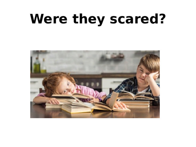 Were they scared? 