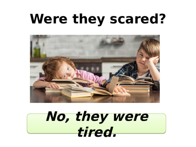 Were they scared? No, they were tired. 