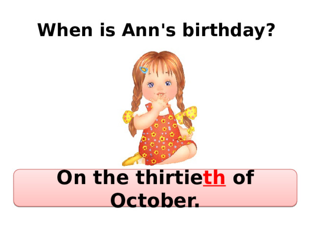 When is Ann's birthday? On the thirtie th of October. 