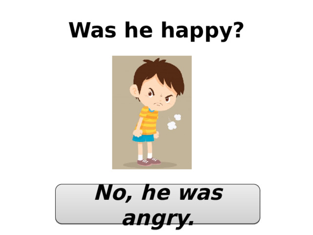 Was he happy? No, he was angry. 