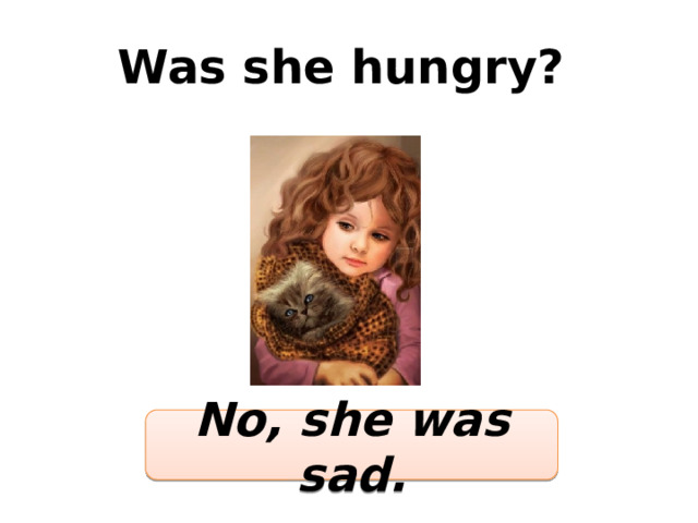 Was she hungry? No, she was sad. 