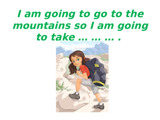 I am going to go to the mountains so I am going to take … … … . 