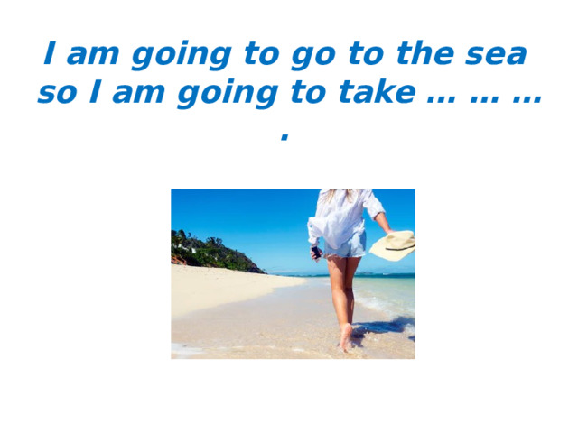 I am going to go to the sea  so I am going to take … … … . 