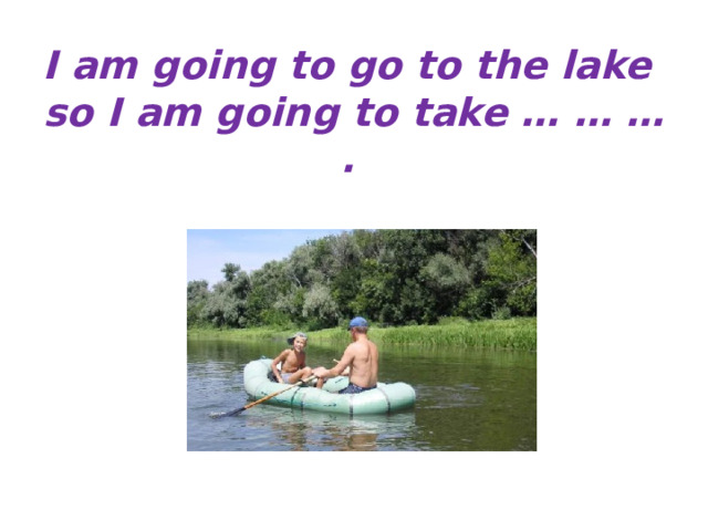 I am going to go to the lake  so I am going to take … … … . 