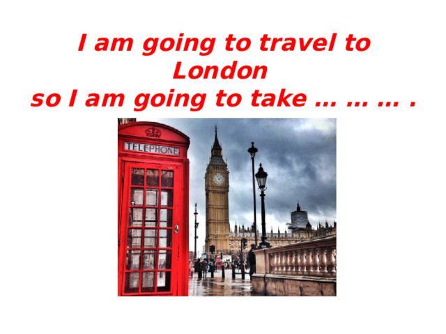 I am going to travel to London  so I am going to take … … … . 