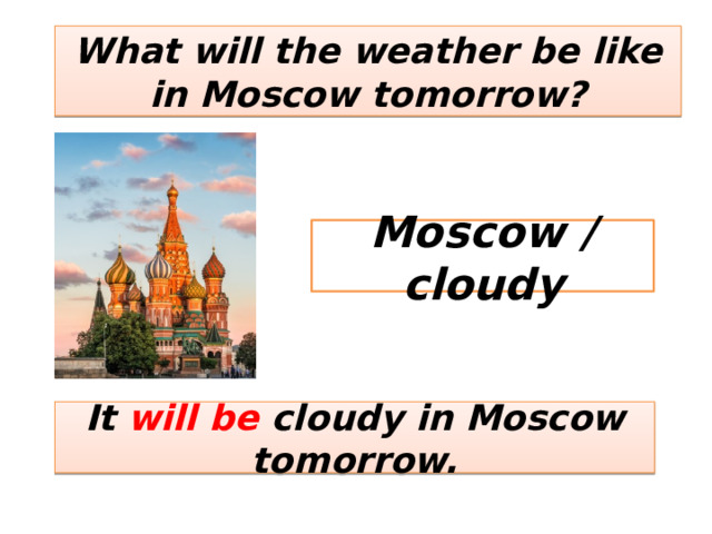 What will the weather be like in Moscow tomorrow? Moscow / cloudy It will be cloudy in Moscow tomorrow. 