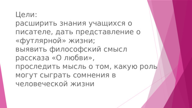 Цели: расширить знания учащихся о писателе, дать представление о «футлярной» жизни; выявить философский смысл рассказа «О любви», проследить мысль о том, какую роль могут сыграть сомнения в человеческой жизни 